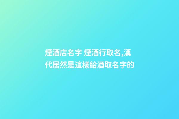 煙酒店名字 煙酒行取名,漢代居然是這樣給酒取名字的-第1張-觀點(diǎn)-玄機(jī)派